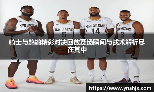 骑士与鹈鹕精彩对决回放赛场瞬间与战术解析尽在其中