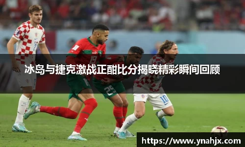 冰岛与捷克激战正酣比分揭晓精彩瞬间回顾