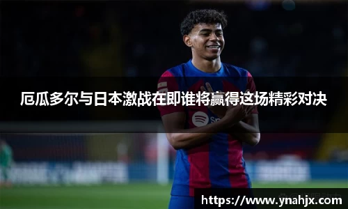 厄瓜多尔与日本激战在即谁将赢得这场精彩对决