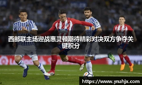 西部联主场迎战惠灵顿期待精彩对决双方争夺关键积分