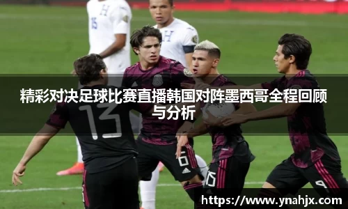 精彩对决足球比赛直播韩国对阵墨西哥全程回顾与分析