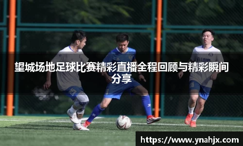 望城场地足球比赛精彩直播全程回顾与精彩瞬间分享